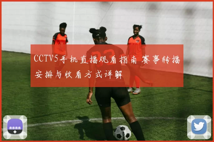 CCTV5手机直播观看指南 赛事转播安排与收看方式详解