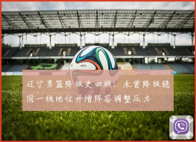 辽宁男篮降级史回顾：未曾降级稳固一线地位并增阵容调整压力