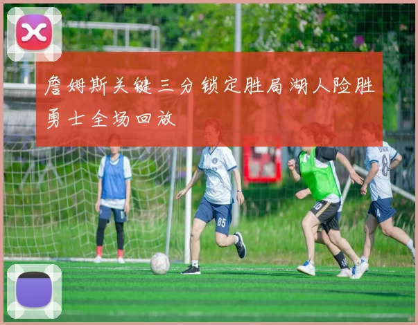 詹姆斯关键三分锁定胜局湖人险胜勇士全场回放