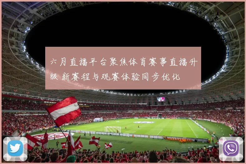 六月直播平台聚焦体育赛事直播升级 新赛程与观赛体验同步优化