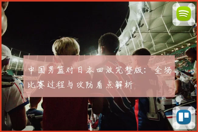 中国男篮对日本回放完整版：全场比赛过程与攻防看点解析