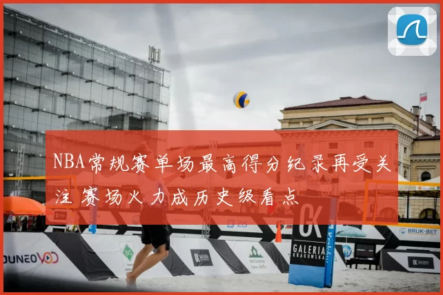 NBA常规赛单场最高得分纪录再受关注 赛场火力成历史级看点
