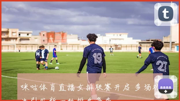 咪咕体育直播女排联赛开启 多场对决引发新一轮排名争夺