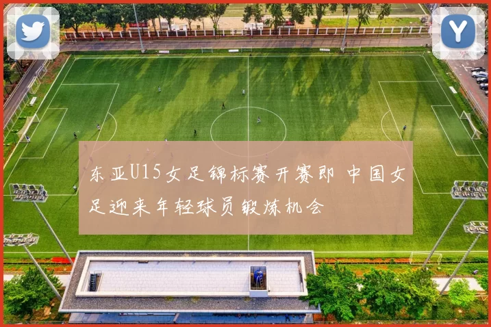 东亚U15女足锦标赛开赛即 中国女足迎来年轻球员锻炼机会