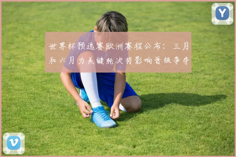 世界杯预选赛欧洲赛程公布：三月和六月为关键轮次将影响晋级争夺