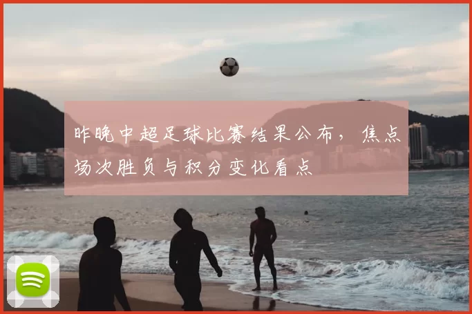 昨晚中超足球比赛结果公布，焦点场次胜负与积分变化看点