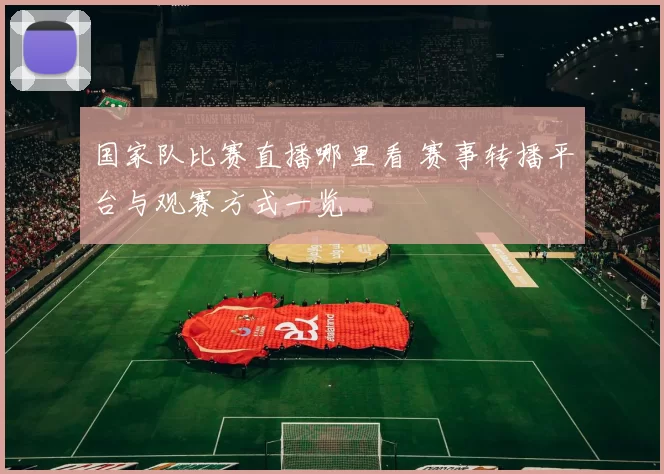 国家队比赛直播哪里看 赛事转播平台与观赛方式一览