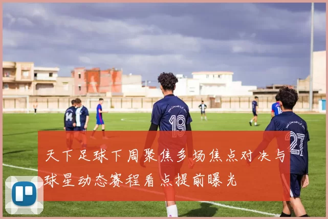 天下足球下周聚焦多场焦点对决与球星动态赛程看点提前曝光