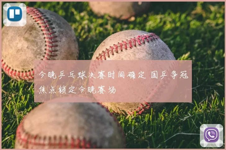 今晚乒乓球决赛时间确定 国乒争冠焦点锁定今晚赛场