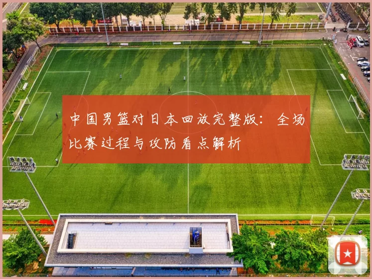 中国男篮对日本回放完整版：全场比赛过程与攻防看点解析