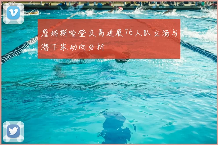 詹姆斯哈登交易进展76人队立场与潜下家动向分析