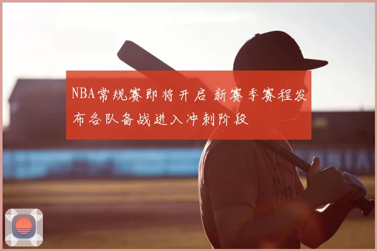 NBA常规赛即将开启 新赛季赛程发布各队备战进入冲刺阶段