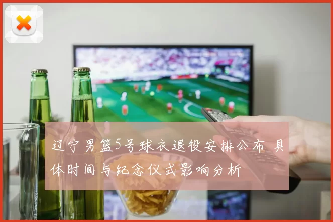 辽宁男篮5号球衣退役安排公布 具体时间与纪念仪式影响分析