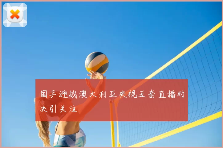 国乒迎战澳大利亚央视五套直播对决引关注