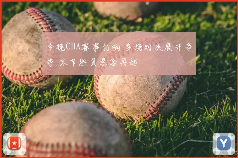 今晚CBA赛事打响 多场对决展开争夺 末节胜负悬念再起